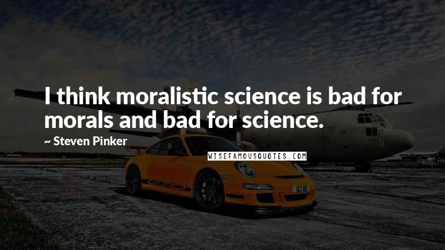 Steven Pinker Quotes: I think moralistic science is bad for morals and bad for science.