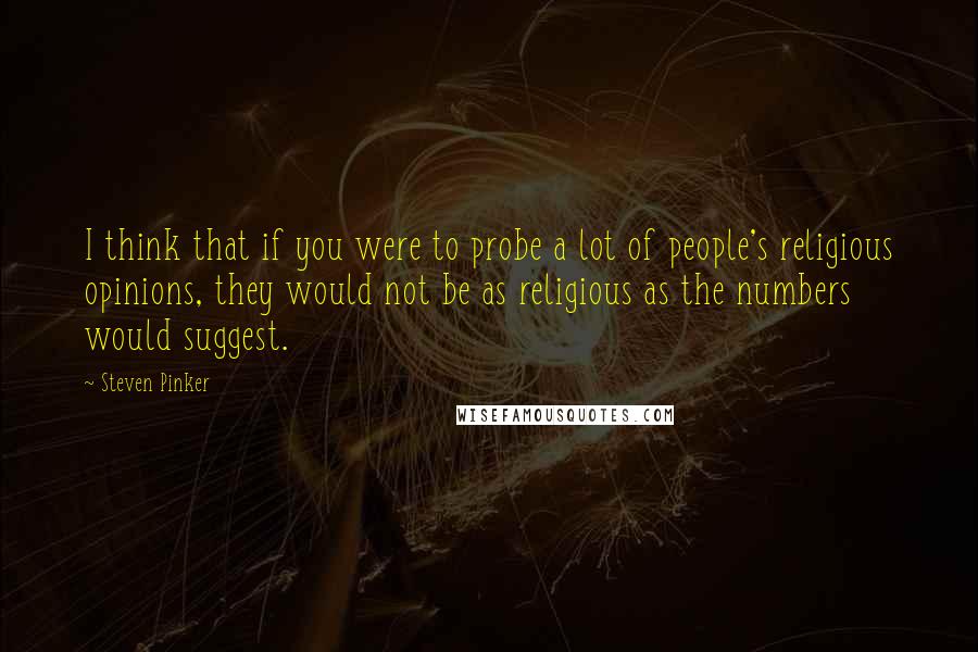 Steven Pinker Quotes: I think that if you were to probe a lot of people's religious opinions, they would not be as religious as the numbers would suggest.