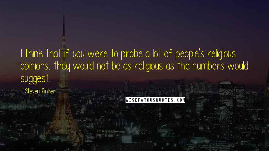 Steven Pinker Quotes: I think that if you were to probe a lot of people's religious opinions, they would not be as religious as the numbers would suggest.