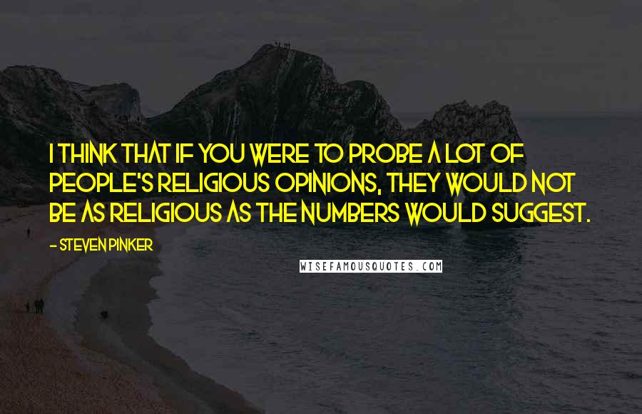 Steven Pinker Quotes: I think that if you were to probe a lot of people's religious opinions, they would not be as religious as the numbers would suggest.