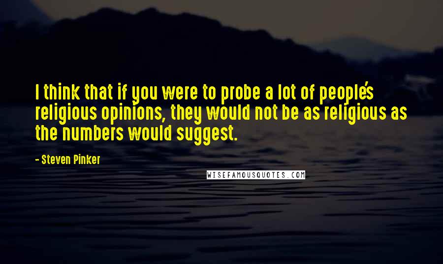 Steven Pinker Quotes: I think that if you were to probe a lot of people's religious opinions, they would not be as religious as the numbers would suggest.