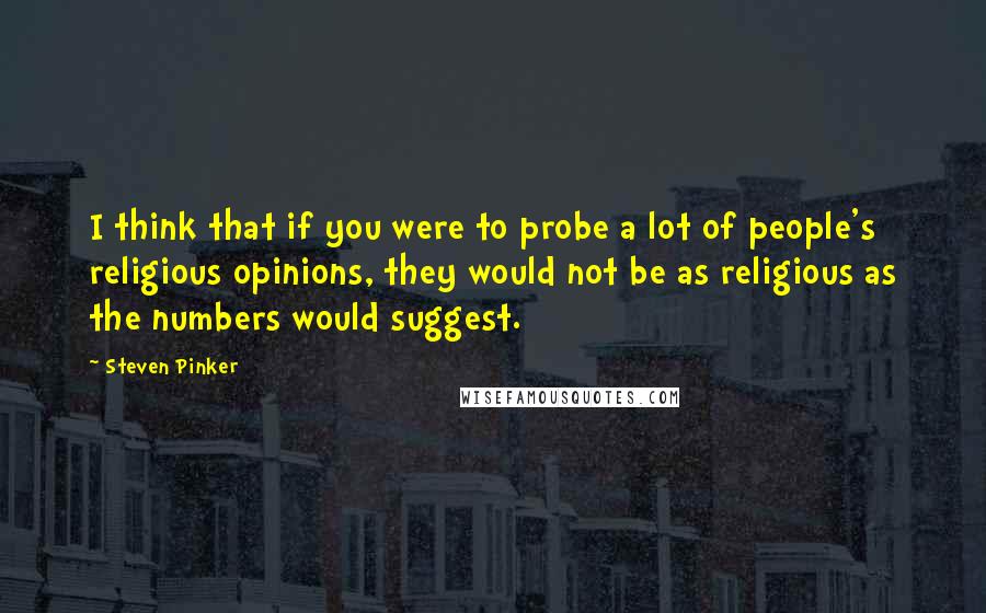 Steven Pinker Quotes: I think that if you were to probe a lot of people's religious opinions, they would not be as religious as the numbers would suggest.