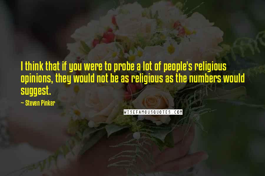 Steven Pinker Quotes: I think that if you were to probe a lot of people's religious opinions, they would not be as religious as the numbers would suggest.