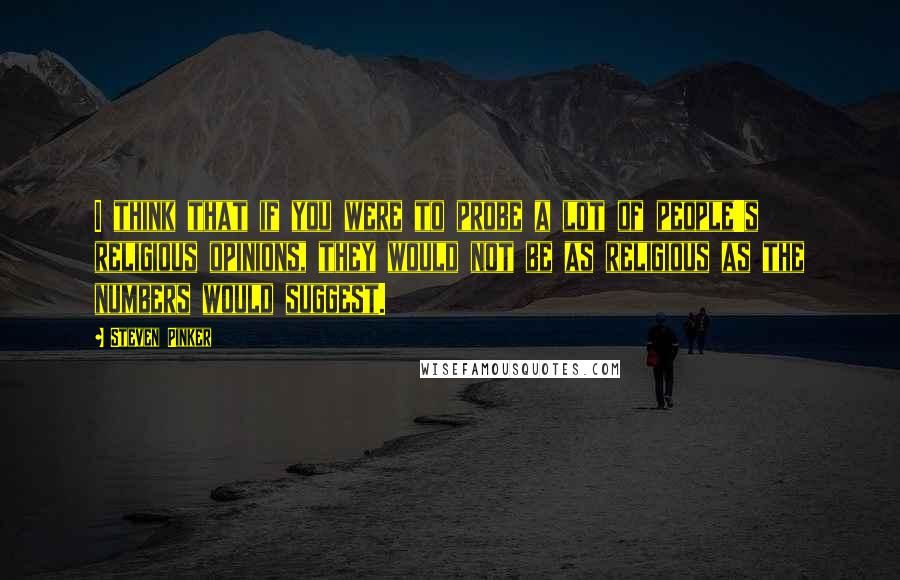 Steven Pinker Quotes: I think that if you were to probe a lot of people's religious opinions, they would not be as religious as the numbers would suggest.