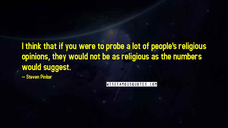 Steven Pinker Quotes: I think that if you were to probe a lot of people's religious opinions, they would not be as religious as the numbers would suggest.