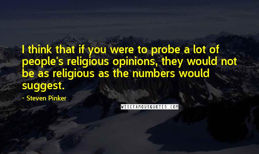 Steven Pinker Quotes: I think that if you were to probe a lot of people's religious opinions, they would not be as religious as the numbers would suggest.