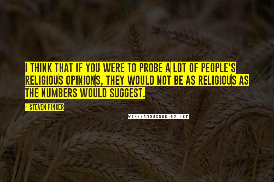 Steven Pinker Quotes: I think that if you were to probe a lot of people's religious opinions, they would not be as religious as the numbers would suggest.