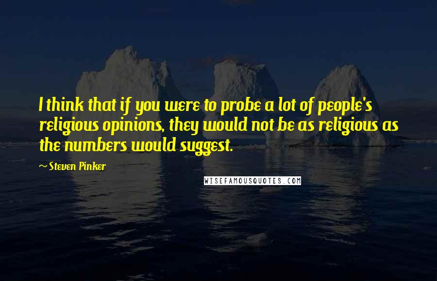 Steven Pinker Quotes: I think that if you were to probe a lot of people's religious opinions, they would not be as religious as the numbers would suggest.