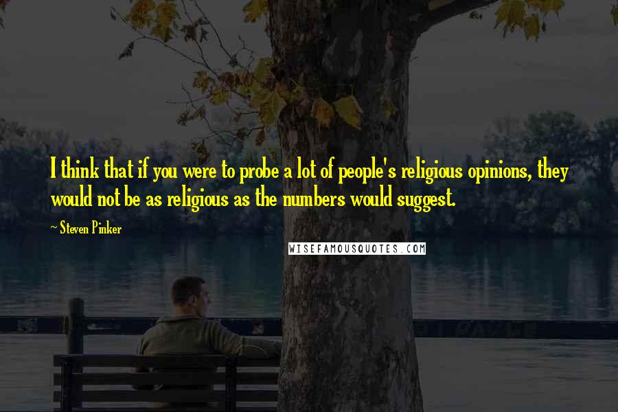 Steven Pinker Quotes: I think that if you were to probe a lot of people's religious opinions, they would not be as religious as the numbers would suggest.