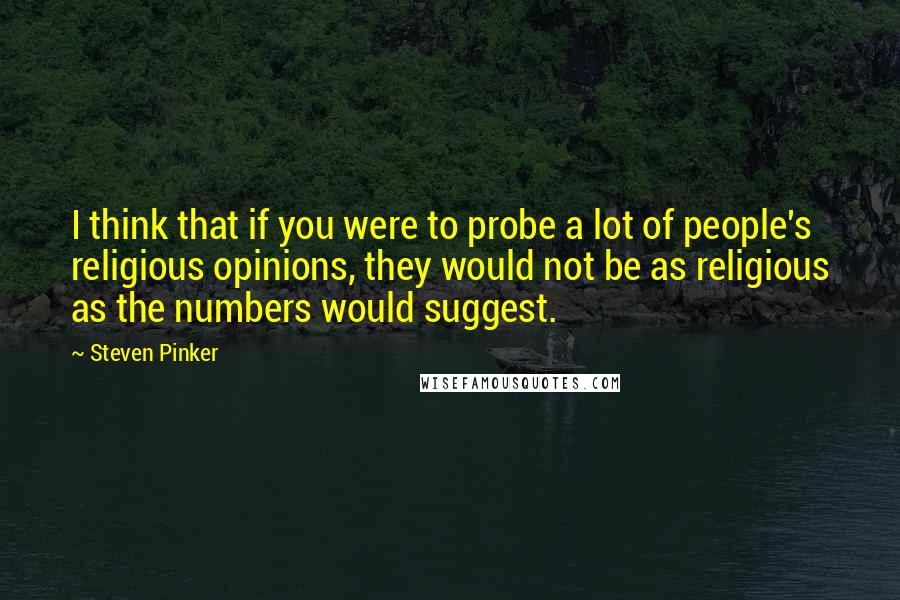 Steven Pinker Quotes: I think that if you were to probe a lot of people's religious opinions, they would not be as religious as the numbers would suggest.