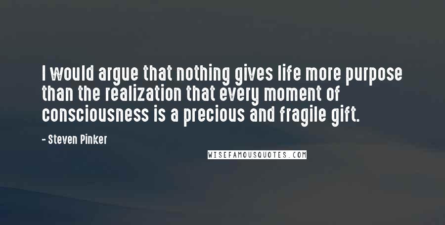 Steven Pinker Quotes: I would argue that nothing gives life more purpose than the realization that every moment of consciousness is a precious and fragile gift.