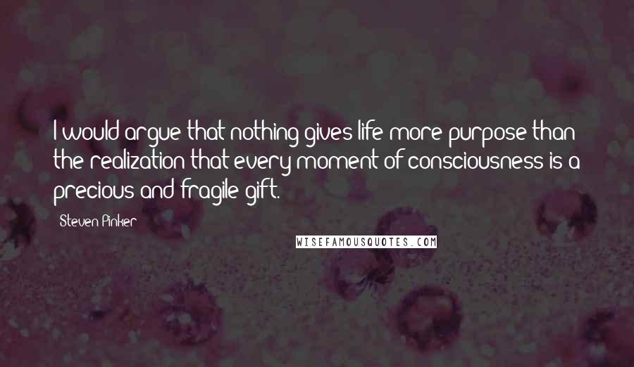 Steven Pinker Quotes: I would argue that nothing gives life more purpose than the realization that every moment of consciousness is a precious and fragile gift.