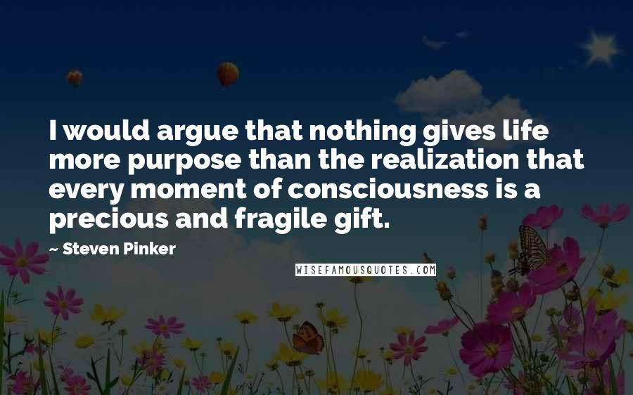 Steven Pinker Quotes: I would argue that nothing gives life more purpose than the realization that every moment of consciousness is a precious and fragile gift.