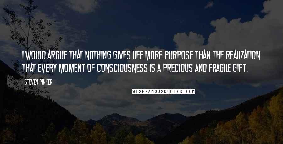 Steven Pinker Quotes: I would argue that nothing gives life more purpose than the realization that every moment of consciousness is a precious and fragile gift.