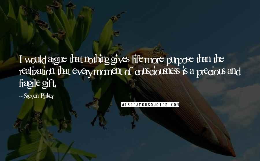 Steven Pinker Quotes: I would argue that nothing gives life more purpose than the realization that every moment of consciousness is a precious and fragile gift.