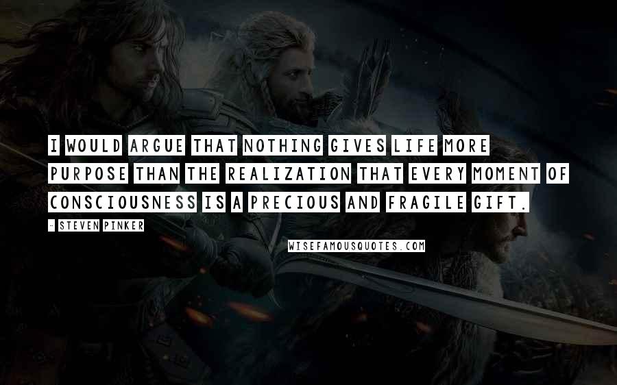 Steven Pinker Quotes: I would argue that nothing gives life more purpose than the realization that every moment of consciousness is a precious and fragile gift.