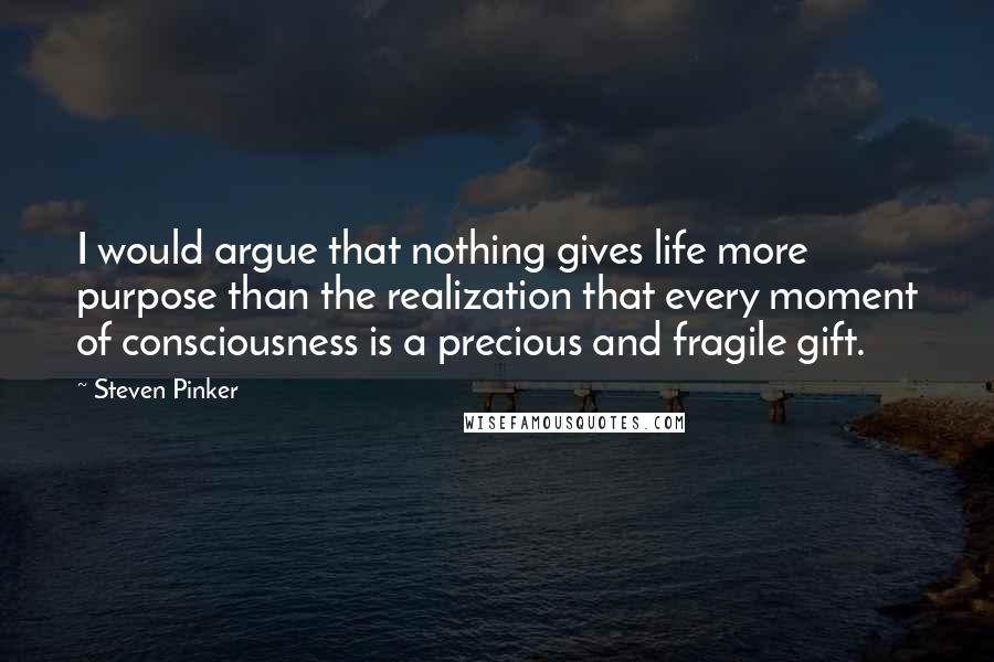 Steven Pinker Quotes: I would argue that nothing gives life more purpose than the realization that every moment of consciousness is a precious and fragile gift.