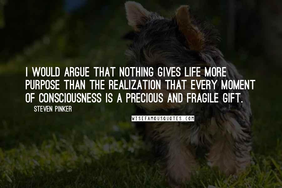 Steven Pinker Quotes: I would argue that nothing gives life more purpose than the realization that every moment of consciousness is a precious and fragile gift.
