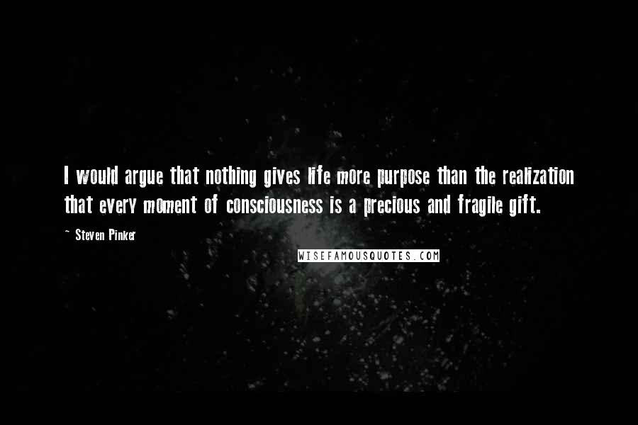 Steven Pinker Quotes: I would argue that nothing gives life more purpose than the realization that every moment of consciousness is a precious and fragile gift.