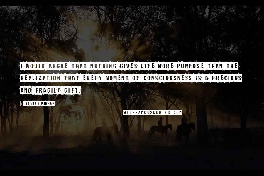 Steven Pinker Quotes: I would argue that nothing gives life more purpose than the realization that every moment of consciousness is a precious and fragile gift.