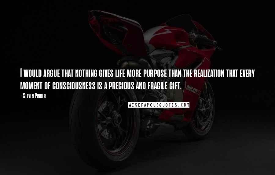 Steven Pinker Quotes: I would argue that nothing gives life more purpose than the realization that every moment of consciousness is a precious and fragile gift.