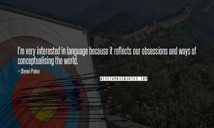 Steven Pinker Quotes: I'm very interested in language because it reflects our obsessions and ways of conceptualising the world.