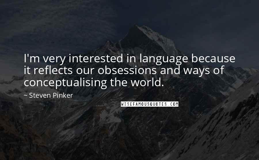 Steven Pinker Quotes: I'm very interested in language because it reflects our obsessions and ways of conceptualising the world.