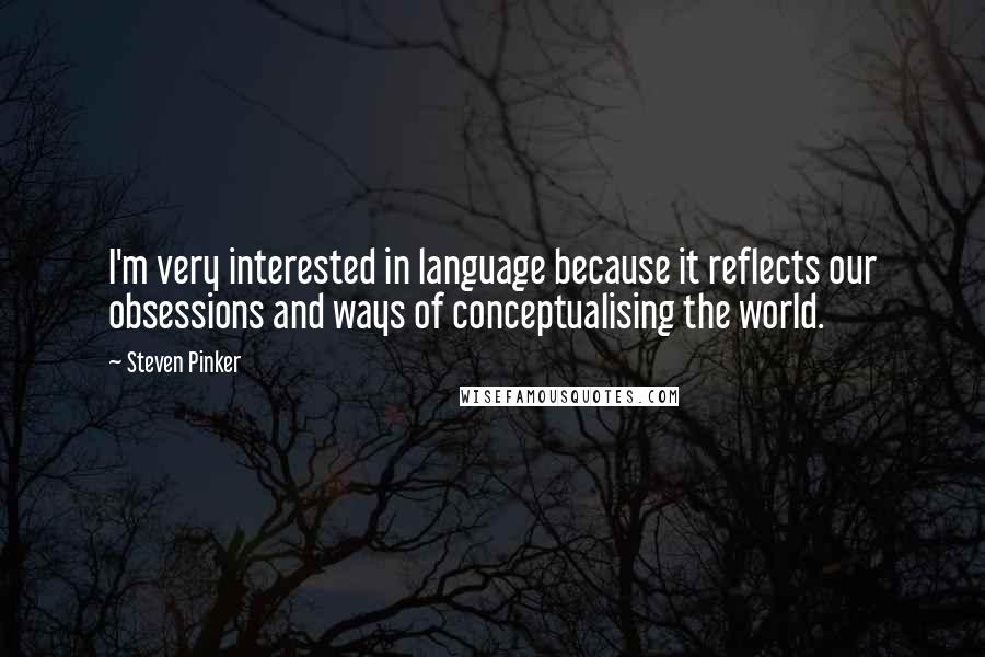 Steven Pinker Quotes: I'm very interested in language because it reflects our obsessions and ways of conceptualising the world.