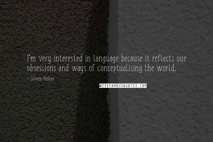 Steven Pinker Quotes: I'm very interested in language because it reflects our obsessions and ways of conceptualising the world.