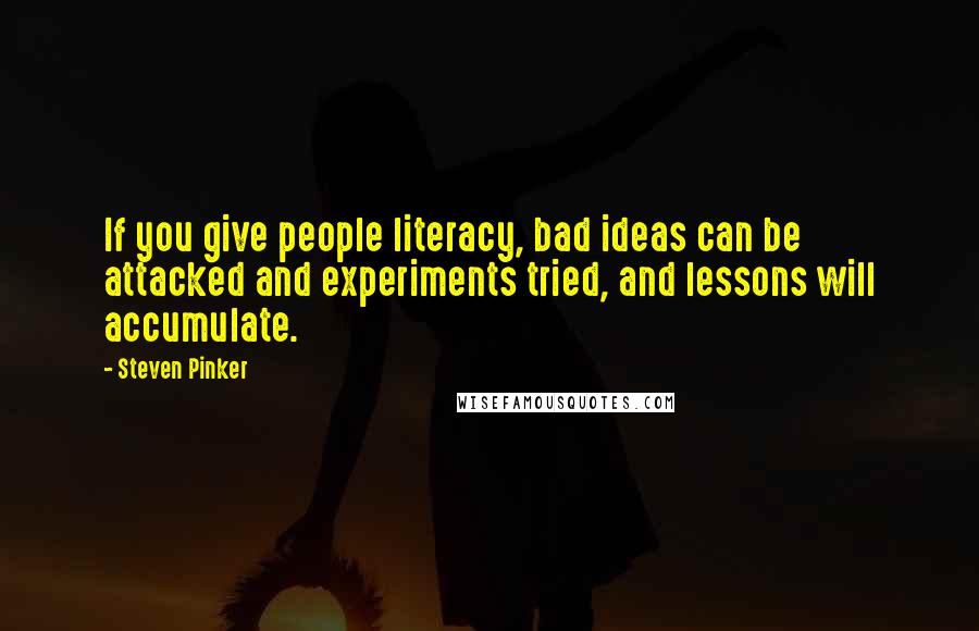 Steven Pinker Quotes: If you give people literacy, bad ideas can be attacked and experiments tried, and lessons will accumulate.