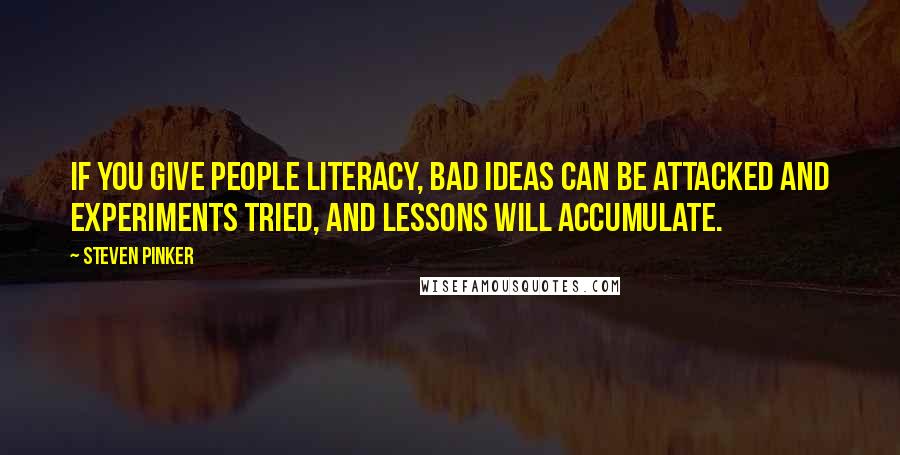 Steven Pinker Quotes: If you give people literacy, bad ideas can be attacked and experiments tried, and lessons will accumulate.