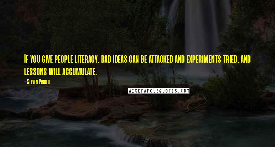 Steven Pinker Quotes: If you give people literacy, bad ideas can be attacked and experiments tried, and lessons will accumulate.