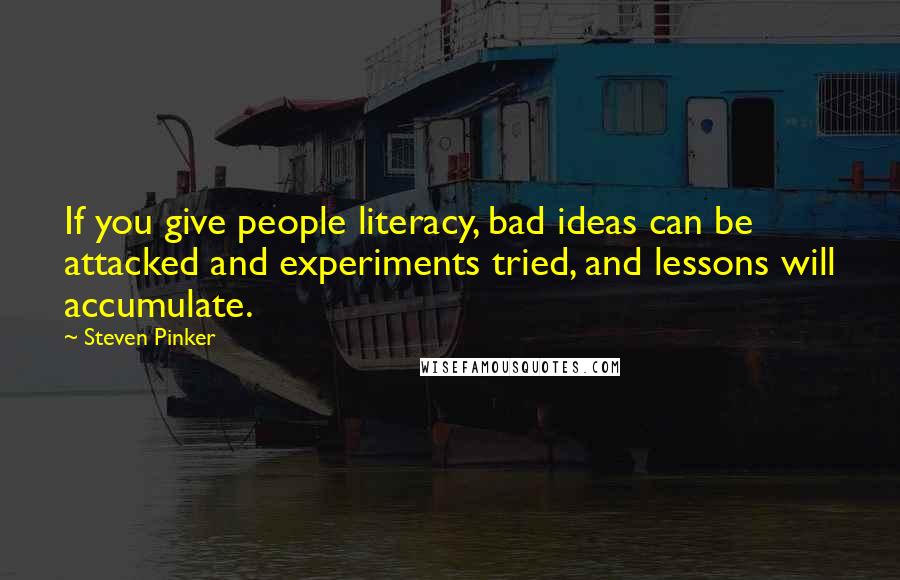 Steven Pinker Quotes: If you give people literacy, bad ideas can be attacked and experiments tried, and lessons will accumulate.