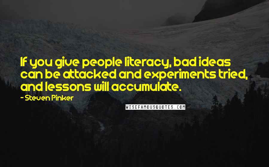 Steven Pinker Quotes: If you give people literacy, bad ideas can be attacked and experiments tried, and lessons will accumulate.