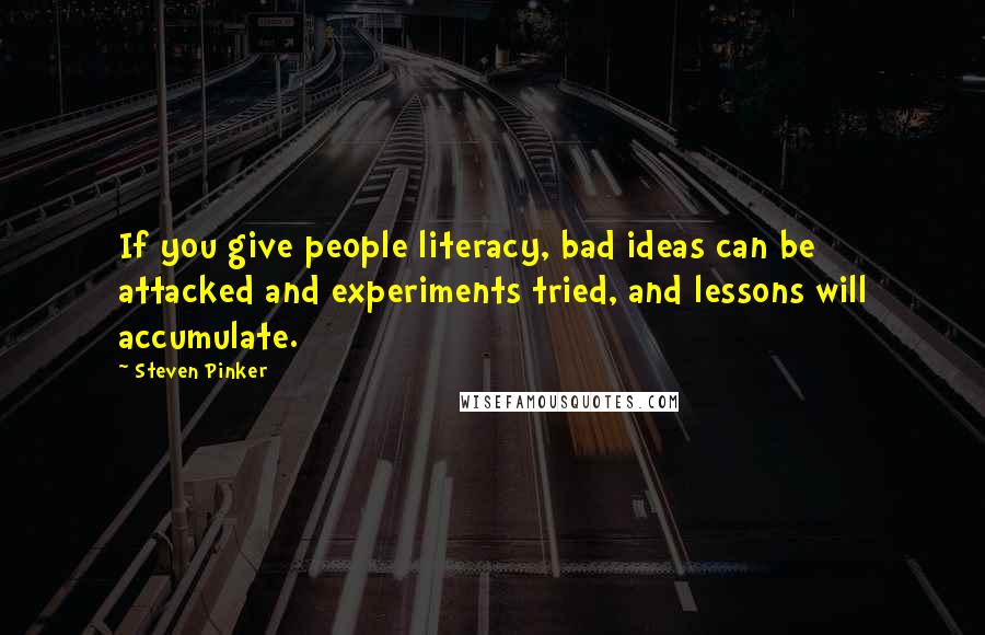 Steven Pinker Quotes: If you give people literacy, bad ideas can be attacked and experiments tried, and lessons will accumulate.
