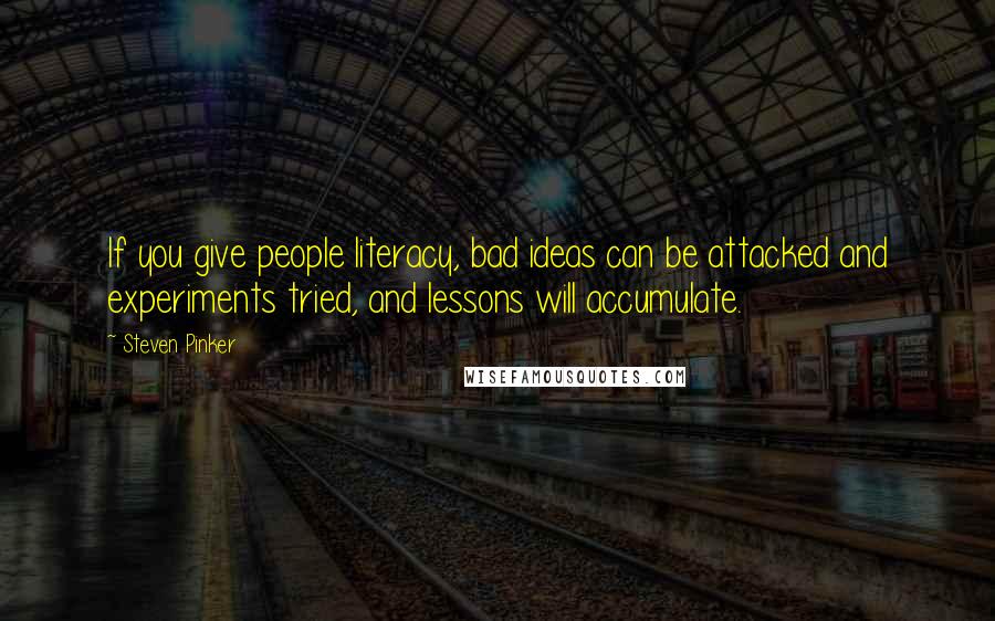 Steven Pinker Quotes: If you give people literacy, bad ideas can be attacked and experiments tried, and lessons will accumulate.