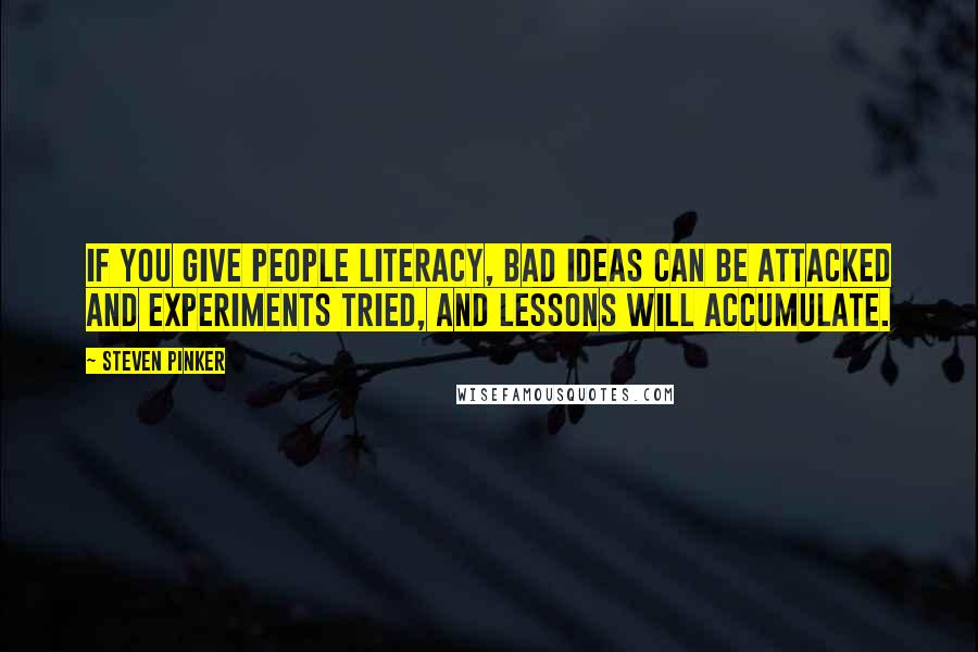 Steven Pinker Quotes: If you give people literacy, bad ideas can be attacked and experiments tried, and lessons will accumulate.