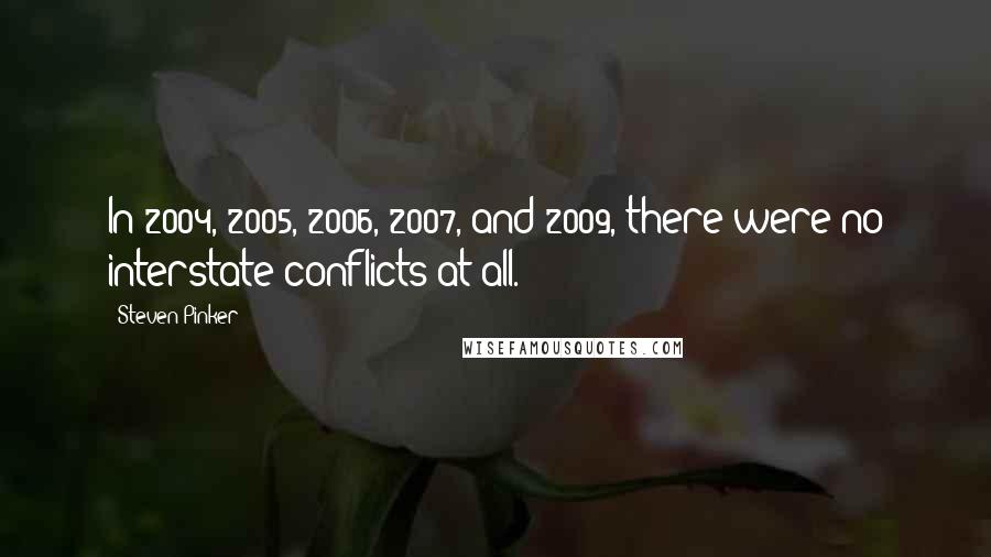 Steven Pinker Quotes: In 2004, 2005, 2006, 2007, and 2009, there were no interstate conflicts at all.