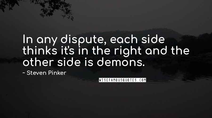 Steven Pinker Quotes: In any dispute, each side thinks it's in the right and the other side is demons.
