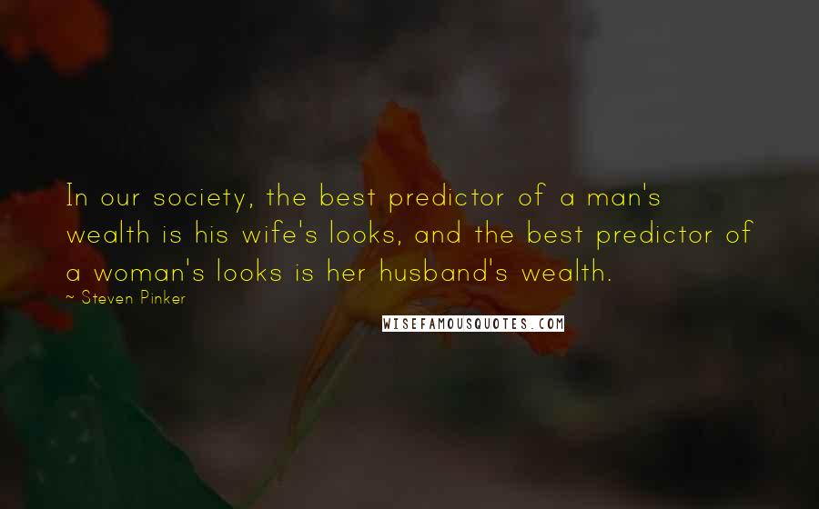 Steven Pinker Quotes: In our society, the best predictor of a man's wealth is his wife's looks, and the best predictor of a woman's looks is her husband's wealth.