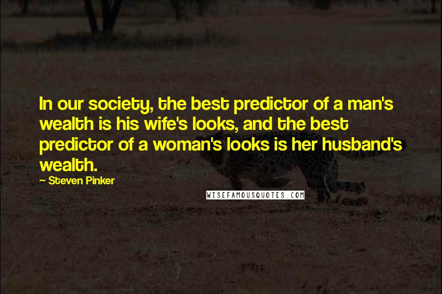 Steven Pinker Quotes: In our society, the best predictor of a man's wealth is his wife's looks, and the best predictor of a woman's looks is her husband's wealth.