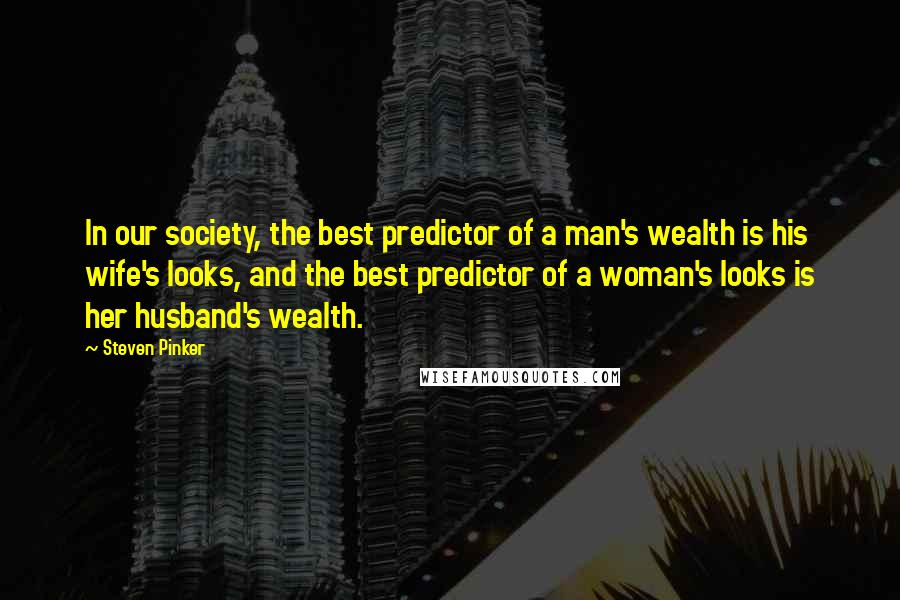 Steven Pinker Quotes: In our society, the best predictor of a man's wealth is his wife's looks, and the best predictor of a woman's looks is her husband's wealth.