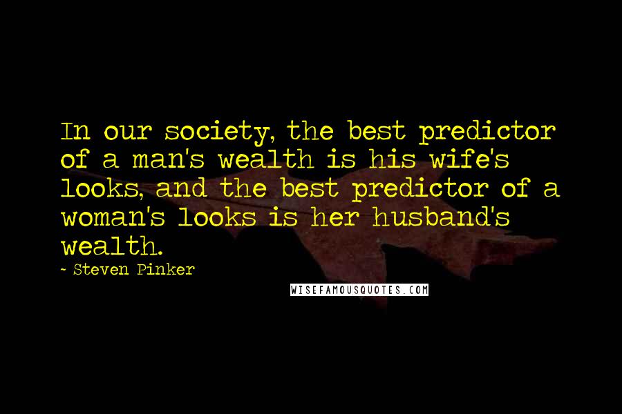 Steven Pinker Quotes: In our society, the best predictor of a man's wealth is his wife's looks, and the best predictor of a woman's looks is her husband's wealth.