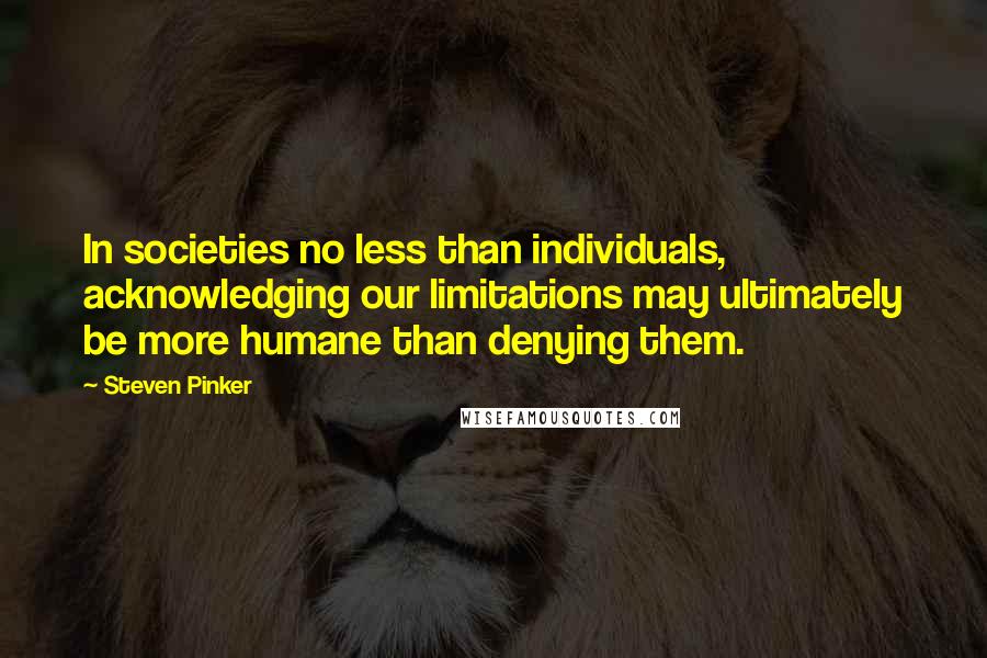 Steven Pinker Quotes: In societies no less than individuals, acknowledging our limitations may ultimately be more humane than denying them.