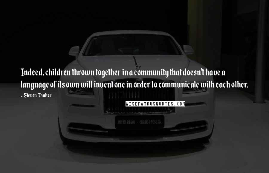 Steven Pinker Quotes: Indeed, children thrown together in a community that doesn't have a language of its own will invent one in order to communicate with each other.