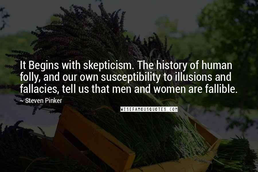 Steven Pinker Quotes: It Begins with skepticism. The history of human folly, and our own susceptibility to illusions and fallacies, tell us that men and women are fallible.