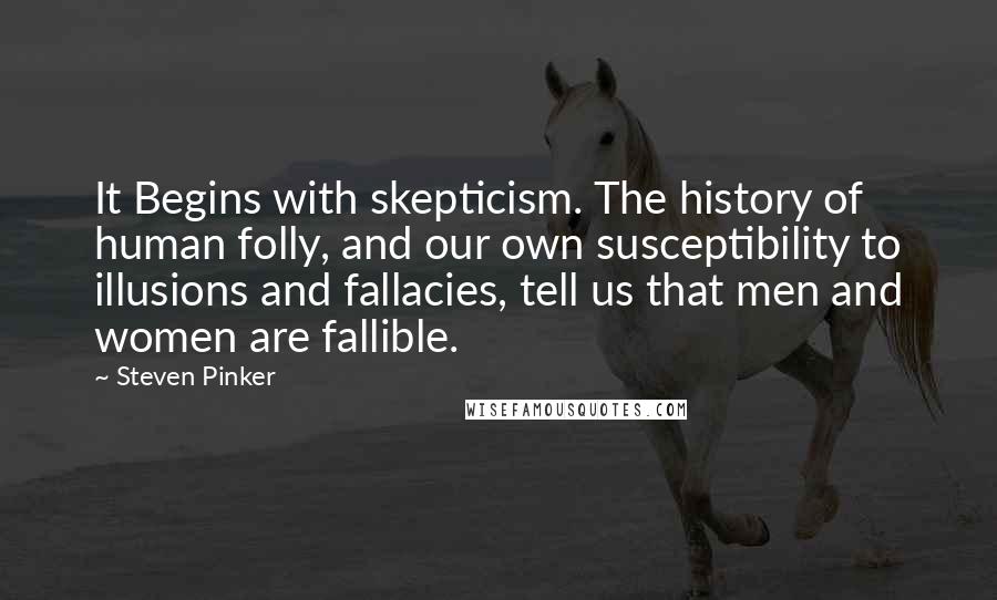 Steven Pinker Quotes: It Begins with skepticism. The history of human folly, and our own susceptibility to illusions and fallacies, tell us that men and women are fallible.