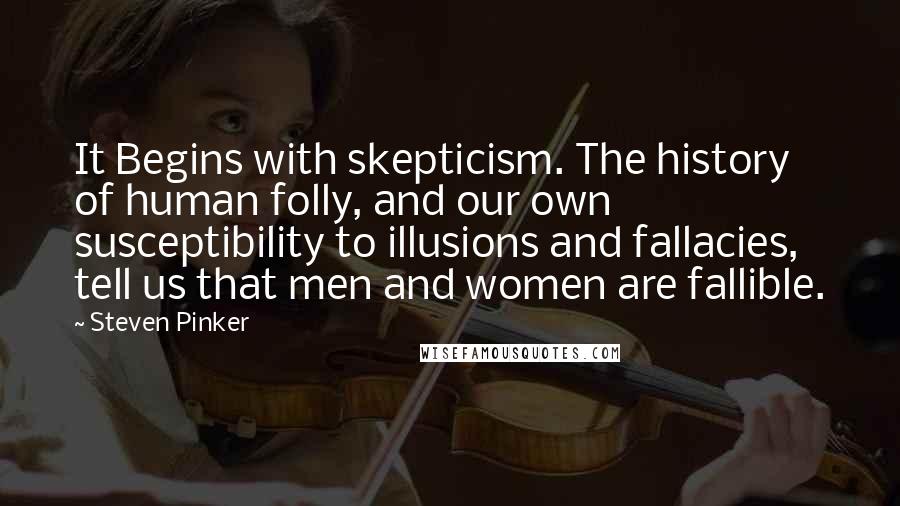 Steven Pinker Quotes: It Begins with skepticism. The history of human folly, and our own susceptibility to illusions and fallacies, tell us that men and women are fallible.