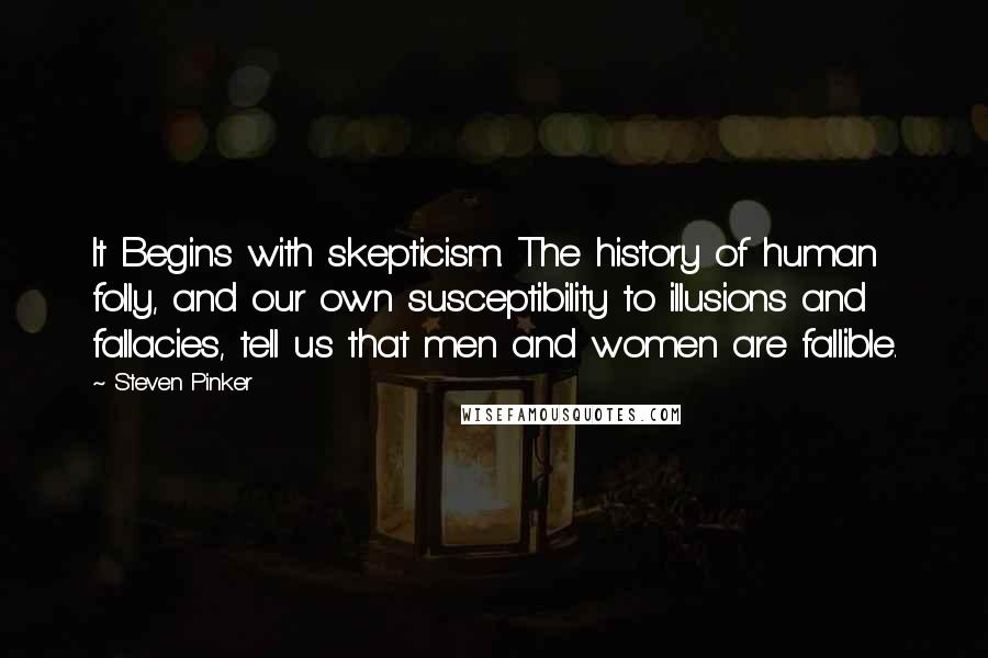 Steven Pinker Quotes: It Begins with skepticism. The history of human folly, and our own susceptibility to illusions and fallacies, tell us that men and women are fallible.