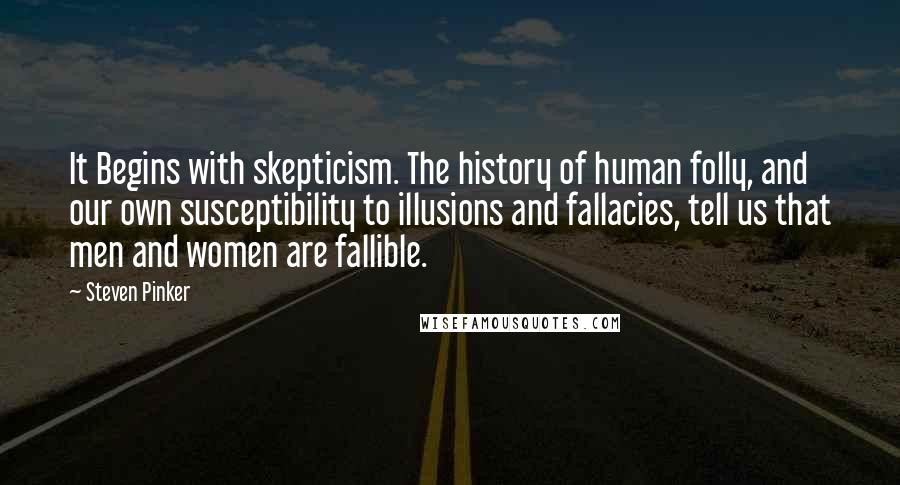 Steven Pinker Quotes: It Begins with skepticism. The history of human folly, and our own susceptibility to illusions and fallacies, tell us that men and women are fallible.